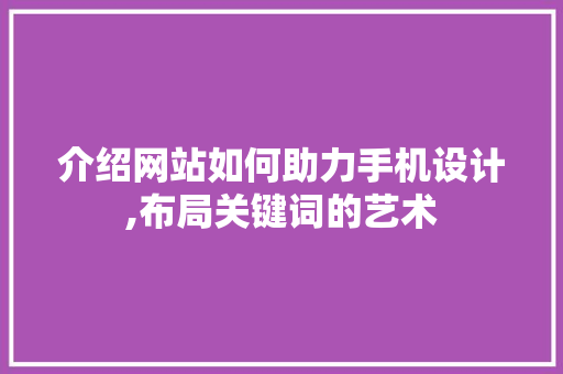 介绍网站如何助力手机设计,布局关键词的艺术