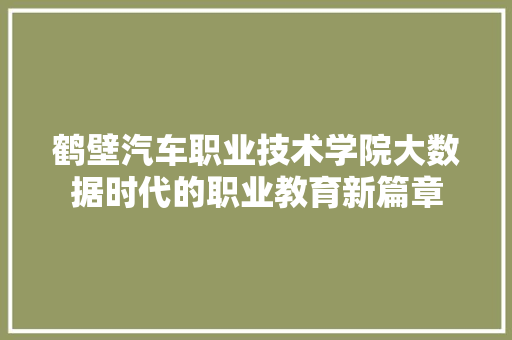 鹤壁汽车职业技术学院大数据时代的职业教育新篇章