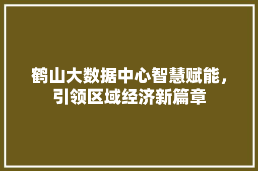 鹤山大数据中心智慧赋能，引领区域经济新篇章