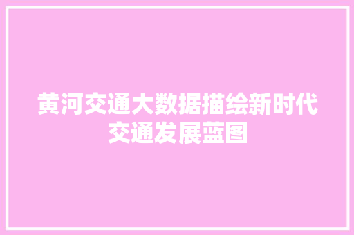 黄河交通大数据描绘新时代交通发展蓝图 商务信函