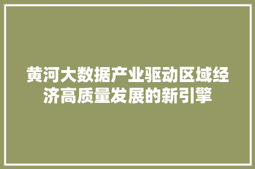 黄河大数据产业驱动区域经济高质量发展的新引擎