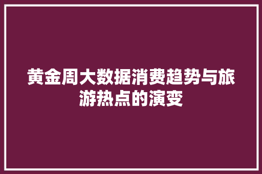 黄金周大数据消费趋势与旅游热点的演变