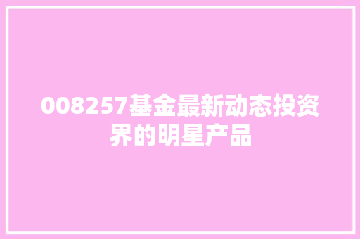008257基金最新动态投资界的明星产品