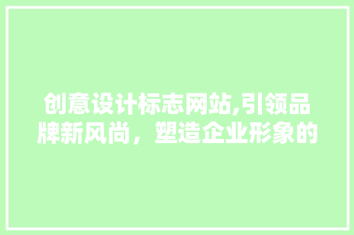 创意设计标志网站,引领品牌新风尚，塑造企业形象的艺术殿堂