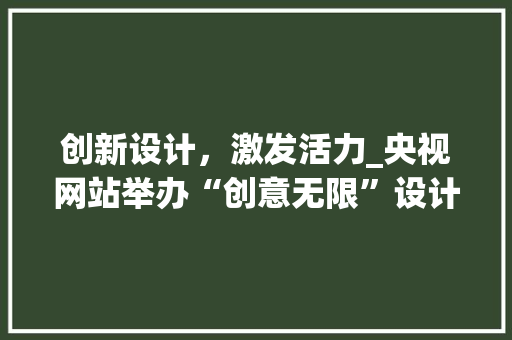 创新设计，激发活力_央视网站举办“创意无限”设计大赛 市场营销范文