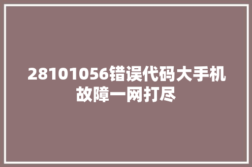 28101056错误代码大手机故障一网打尽