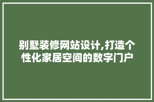 别墅装修网站设计,打造个性化家居空间的数字门户