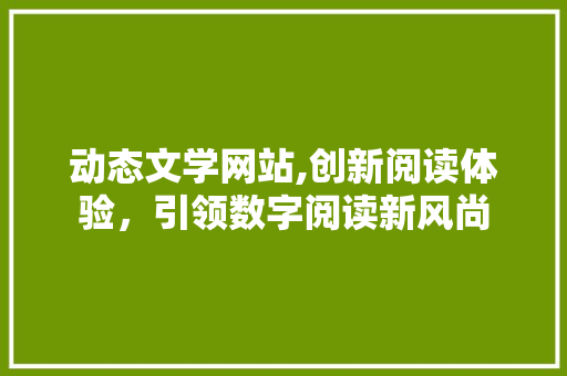 动态文学网站,创新阅读体验，引领数字阅读新风尚 MySQL