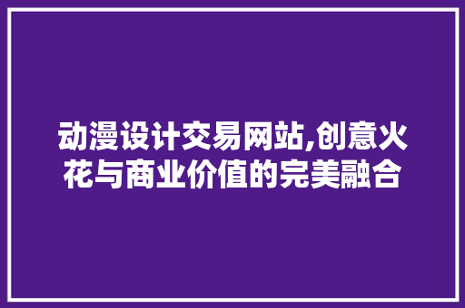 动漫设计交易网站,创意火花与商业价值的完美融合 后端技术