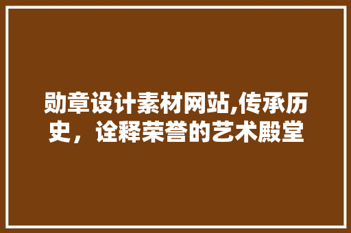 勋章设计素材网站,传承历史，诠释荣誉的艺术殿堂