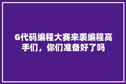 G代码编程大赛来袭编程高手们，你们准备好了吗