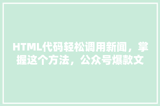 HTML代码轻松调用新闻，掌握这个方法，公众号爆款文章不是梦