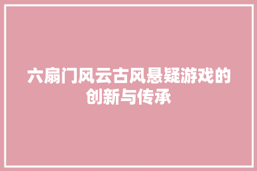 六扇门风云古风悬疑游戏的创新与传承