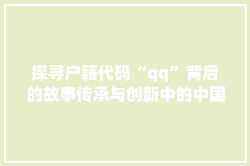 探寻户籍代码“qq”背后的故事传承与创新中的中国身份认证体系