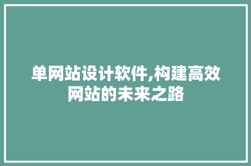 单网站设计软件,构建高效网站的未来之路 前端技术
