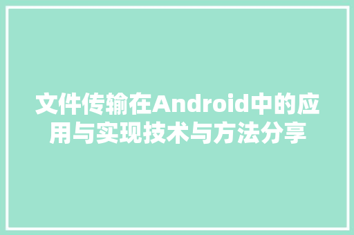 文件传输在Android中的应用与实现技术与方法分享