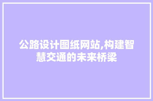 公路设计图纸网站,构建智慧交通的未来桥梁