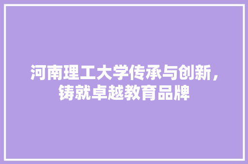 河南理工大学传承与创新，铸就卓越教育品牌