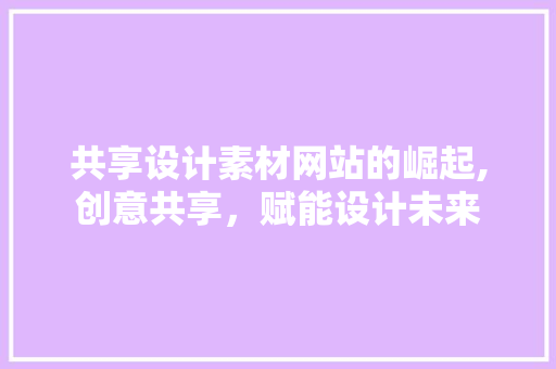 共享设计素材网站的崛起,创意共享，赋能设计未来 商务信函