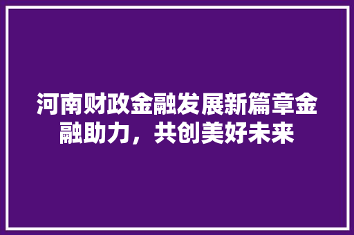 河南财政金融发展新篇章金融助力，共创美好未来