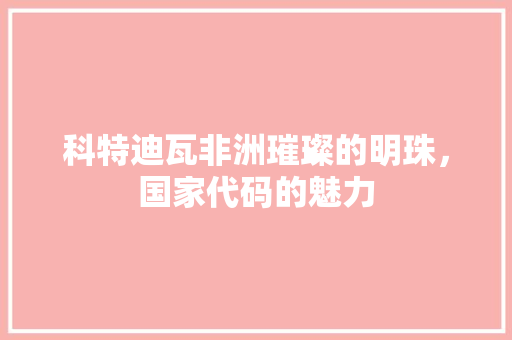 科特迪瓦非洲璀璨的明珠，国家代码的魅力
