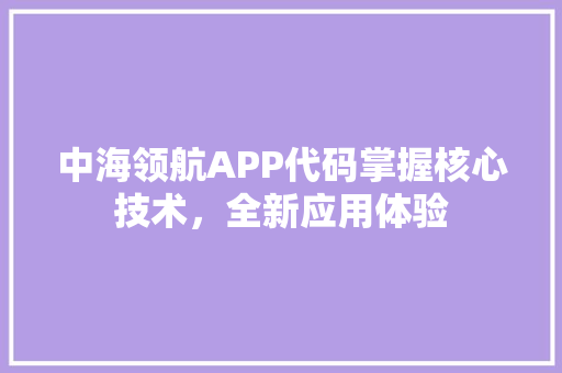 中海领航APP代码掌握核心技术，全新应用体验