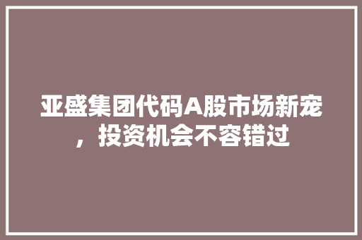 亚盛集团代码A股市场新宠，投资机会不容错过