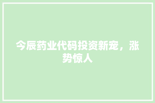 今辰药业代码投资新宠，涨势惊人