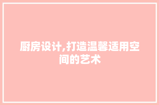 厨房设计,打造温馨适用空间的艺术 网站建设