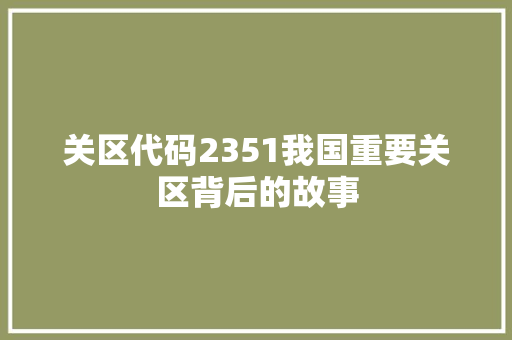 关区代码2351我国重要关区背后的故事