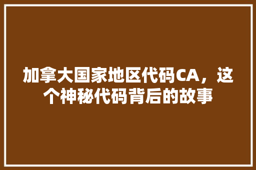 加拿大国家地区代码CA，这个神秘代码背后的故事