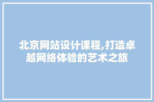 北京网站设计课程,打造卓越网络体验的艺术之旅 网站建设