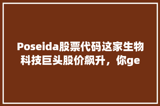 Poseida股票代码这家生物科技巨头股价飙升，你get了吗