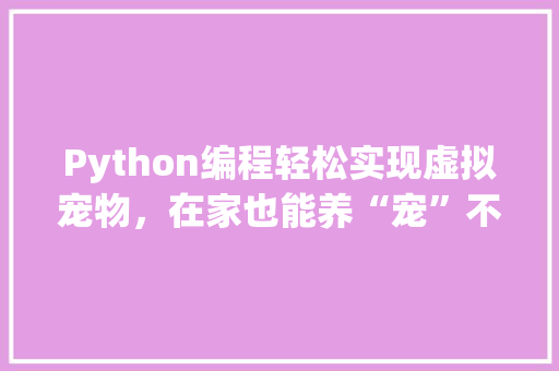 Python编程轻松实现虚拟宠物，在家也能养“宠”不误
