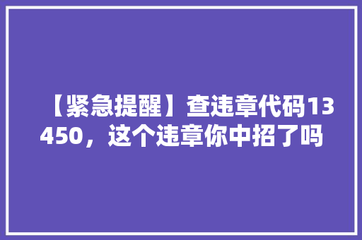 【紧急提醒】查违章代码13450，这个违章你中招了吗赶紧自查
