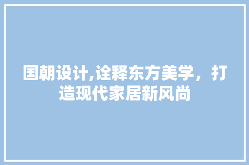国朝设计,诠释东方美学，打造现代家居新风尚 前端技术