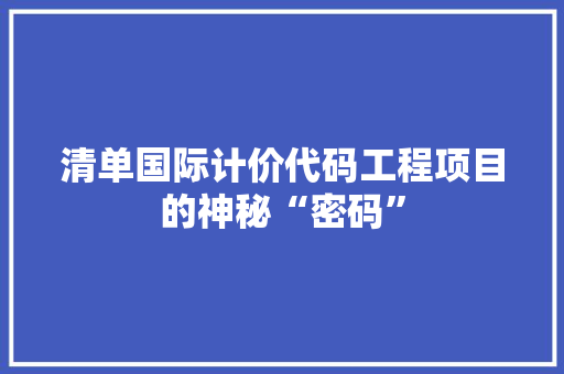 清单国际计价代码工程项目的神秘“密码”