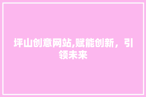 坪山创意网站,赋能创新，引领未来 MySQL