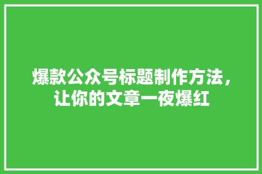 爆款公众号标题制作方法，让你的文章一夜爆红