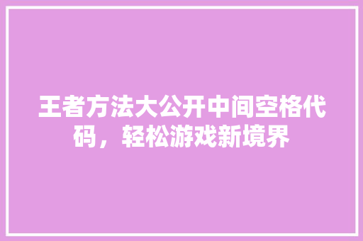 王者方法大公开中间空格代码，轻松游戏新境界