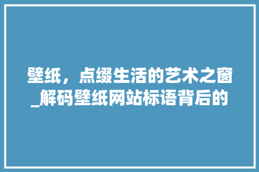 壁纸，点缀生活的艺术之窗_解码壁纸网站标语背后的智慧