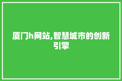 厦门h网站,智慧城市的创新引擎 项目报告