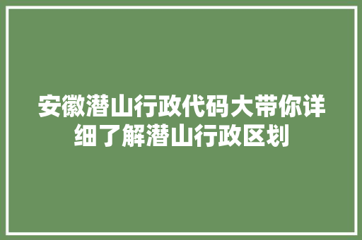 安徽潜山行政代码大带你详细了解潜山行政区划