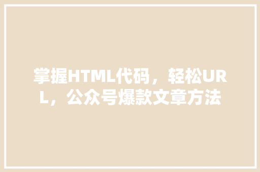 掌握HTML代码，轻松URL，公众号爆款文章方法