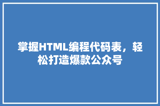 掌握HTML编程代码表，轻松打造爆款公众号