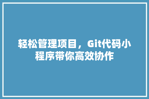 轻松管理项目，Git代码小程序带你高效协作