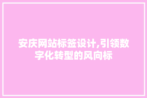 安庆网站标签设计,引领数字化转型的风向标