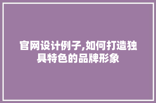官网设计例子,如何打造独具特色的品牌形象 商务信函
