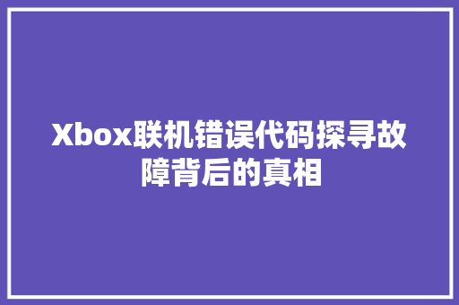 Xbox联机错误代码探寻故障背后的真相