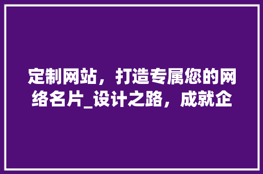 定制网站，打造专属您的网络名片_设计之路，成就企业新高度